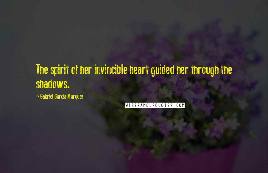 Gabriel Garcia Marquez Quotes: The spirit of her invincible heart guided her through the shadows.