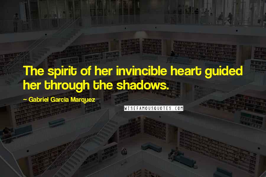 Gabriel Garcia Marquez Quotes: The spirit of her invincible heart guided her through the shadows.