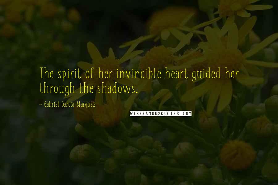 Gabriel Garcia Marquez Quotes: The spirit of her invincible heart guided her through the shadows.