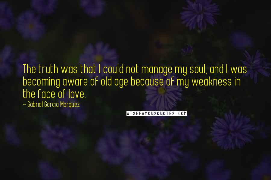 Gabriel Garcia Marquez Quotes: The truth was that I could not manage my soul, and I was becoming aware of old age because of my weakness in the face of love.