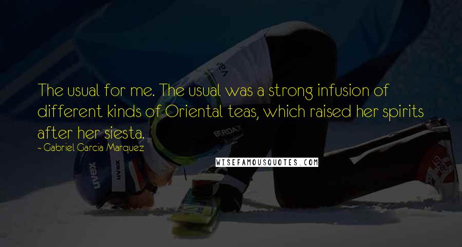 Gabriel Garcia Marquez Quotes: The usual for me. The usual was a strong infusion of different kinds of Oriental teas, which raised her spirits after her siesta.