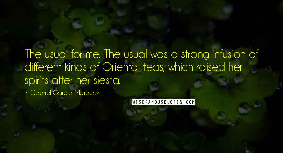 Gabriel Garcia Marquez Quotes: The usual for me. The usual was a strong infusion of different kinds of Oriental teas, which raised her spirits after her siesta.