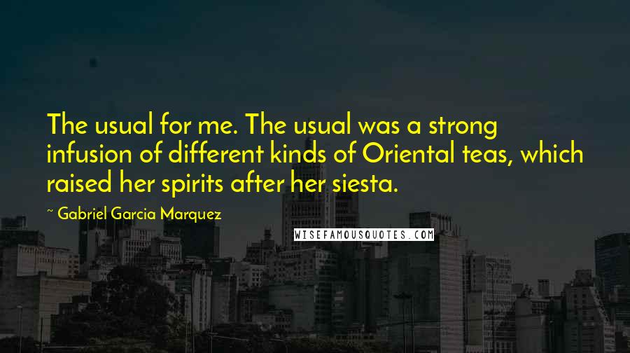 Gabriel Garcia Marquez Quotes: The usual for me. The usual was a strong infusion of different kinds of Oriental teas, which raised her spirits after her siesta.