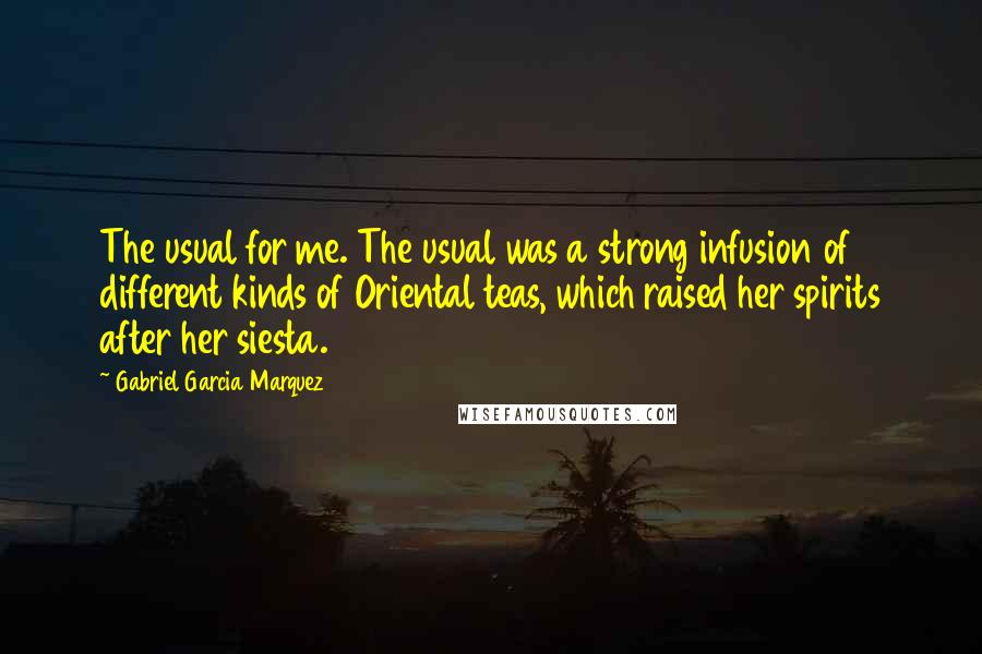 Gabriel Garcia Marquez Quotes: The usual for me. The usual was a strong infusion of different kinds of Oriental teas, which raised her spirits after her siesta.