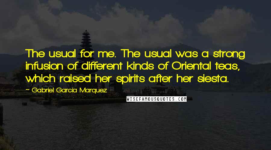 Gabriel Garcia Marquez Quotes: The usual for me. The usual was a strong infusion of different kinds of Oriental teas, which raised her spirits after her siesta.