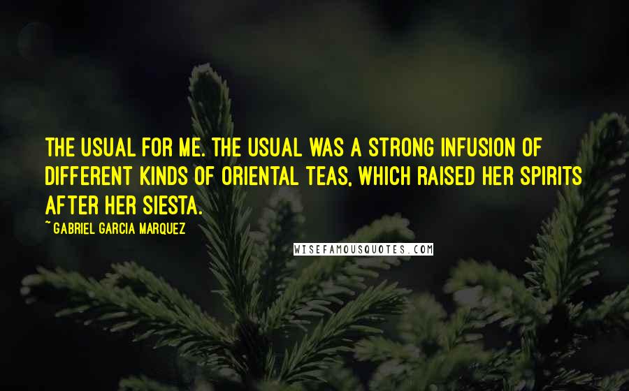 Gabriel Garcia Marquez Quotes: The usual for me. The usual was a strong infusion of different kinds of Oriental teas, which raised her spirits after her siesta.