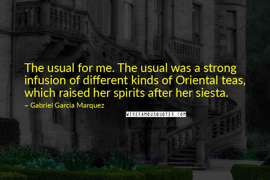 Gabriel Garcia Marquez Quotes: The usual for me. The usual was a strong infusion of different kinds of Oriental teas, which raised her spirits after her siesta.