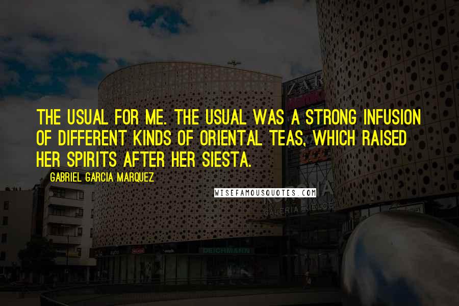 Gabriel Garcia Marquez Quotes: The usual for me. The usual was a strong infusion of different kinds of Oriental teas, which raised her spirits after her siesta.