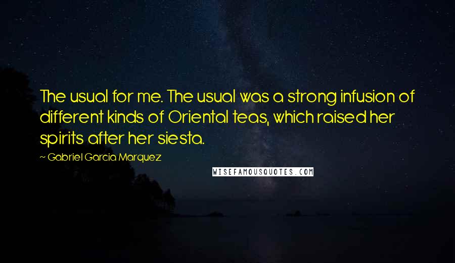 Gabriel Garcia Marquez Quotes: The usual for me. The usual was a strong infusion of different kinds of Oriental teas, which raised her spirits after her siesta.
