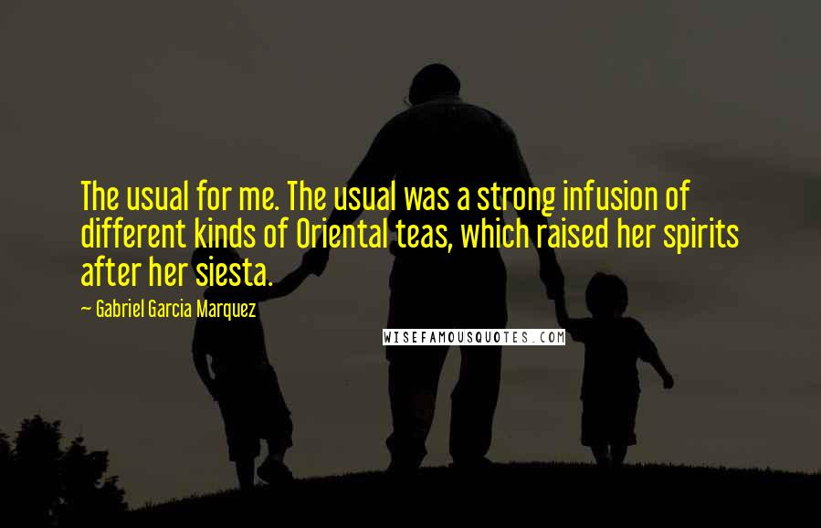 Gabriel Garcia Marquez Quotes: The usual for me. The usual was a strong infusion of different kinds of Oriental teas, which raised her spirits after her siesta.