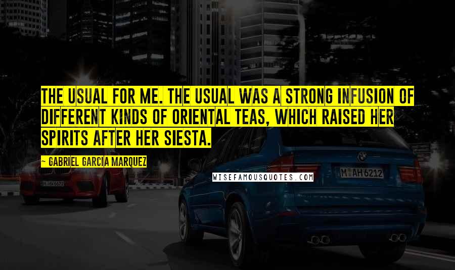 Gabriel Garcia Marquez Quotes: The usual for me. The usual was a strong infusion of different kinds of Oriental teas, which raised her spirits after her siesta.