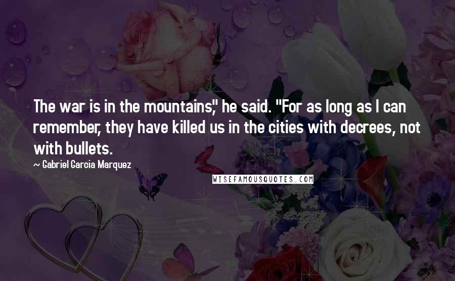 Gabriel Garcia Marquez Quotes: The war is in the mountains," he said. "For as long as I can remember, they have killed us in the cities with decrees, not with bullets.