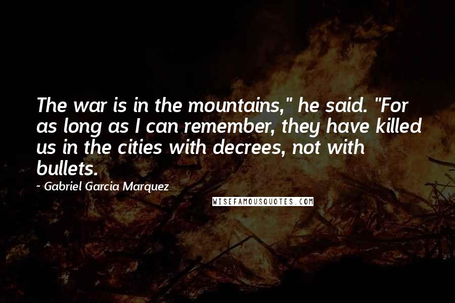 Gabriel Garcia Marquez Quotes: The war is in the mountains," he said. "For as long as I can remember, they have killed us in the cities with decrees, not with bullets.