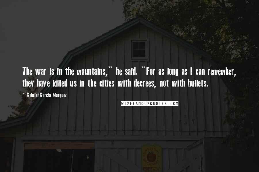 Gabriel Garcia Marquez Quotes: The war is in the mountains," he said. "For as long as I can remember, they have killed us in the cities with decrees, not with bullets.