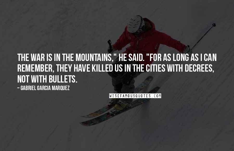 Gabriel Garcia Marquez Quotes: The war is in the mountains," he said. "For as long as I can remember, they have killed us in the cities with decrees, not with bullets.