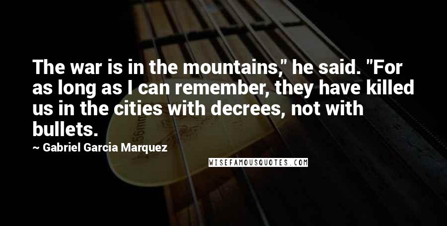 Gabriel Garcia Marquez Quotes: The war is in the mountains," he said. "For as long as I can remember, they have killed us in the cities with decrees, not with bullets.