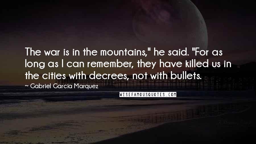 Gabriel Garcia Marquez Quotes: The war is in the mountains," he said. "For as long as I can remember, they have killed us in the cities with decrees, not with bullets.