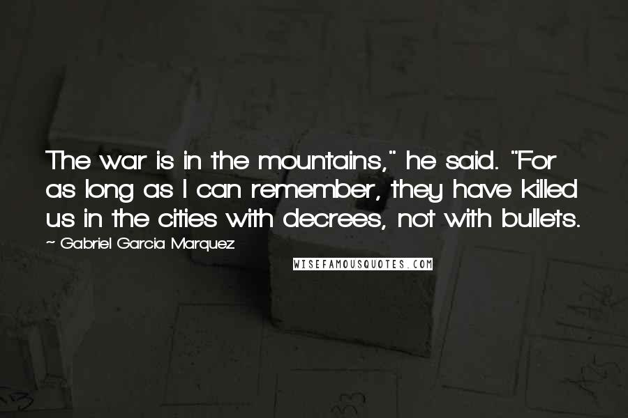Gabriel Garcia Marquez Quotes: The war is in the mountains," he said. "For as long as I can remember, they have killed us in the cities with decrees, not with bullets.