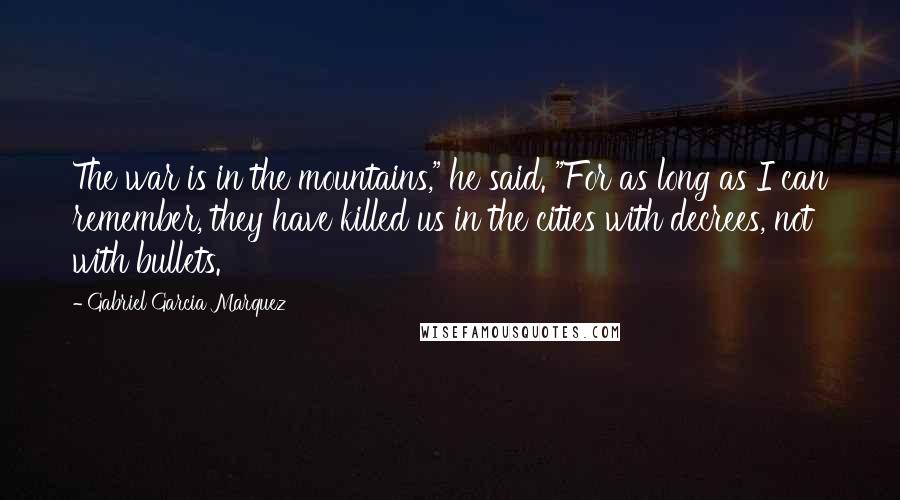 Gabriel Garcia Marquez Quotes: The war is in the mountains," he said. "For as long as I can remember, they have killed us in the cities with decrees, not with bullets.