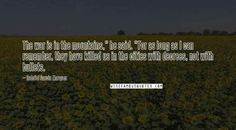 Gabriel Garcia Marquez Quotes: The war is in the mountains," he said. "For as long as I can remember, they have killed us in the cities with decrees, not with bullets.