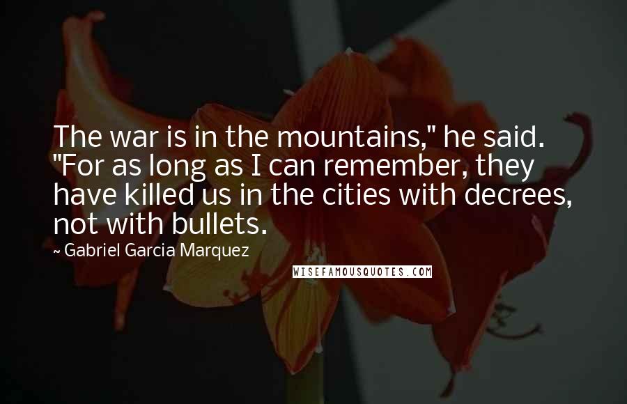 Gabriel Garcia Marquez Quotes: The war is in the mountains," he said. "For as long as I can remember, they have killed us in the cities with decrees, not with bullets.