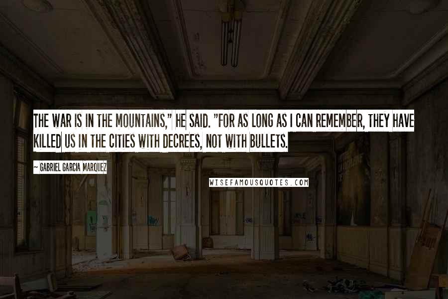 Gabriel Garcia Marquez Quotes: The war is in the mountains," he said. "For as long as I can remember, they have killed us in the cities with decrees, not with bullets.