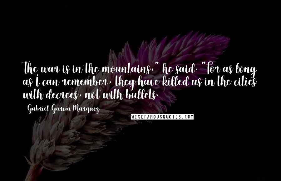 Gabriel Garcia Marquez Quotes: The war is in the mountains," he said. "For as long as I can remember, they have killed us in the cities with decrees, not with bullets.