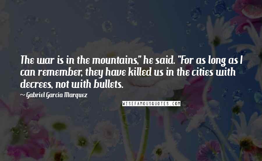 Gabriel Garcia Marquez Quotes: The war is in the mountains," he said. "For as long as I can remember, they have killed us in the cities with decrees, not with bullets.