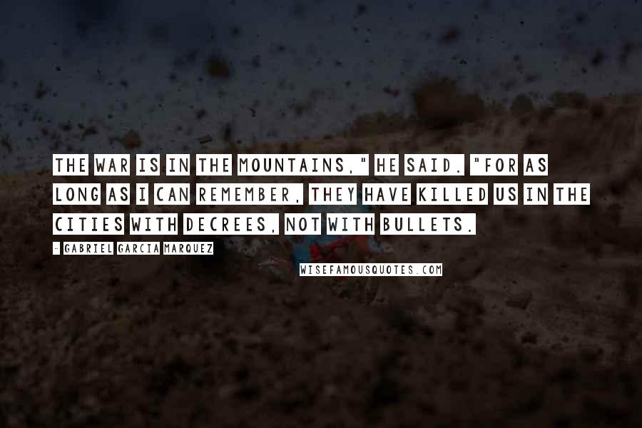 Gabriel Garcia Marquez Quotes: The war is in the mountains," he said. "For as long as I can remember, they have killed us in the cities with decrees, not with bullets.
