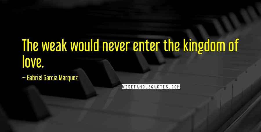 Gabriel Garcia Marquez Quotes: The weak would never enter the kingdom of love.