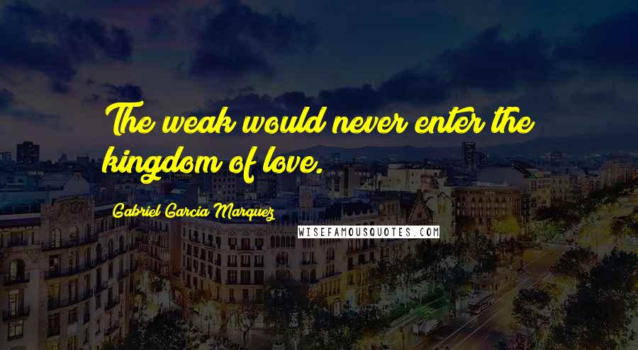 Gabriel Garcia Marquez Quotes: The weak would never enter the kingdom of love.