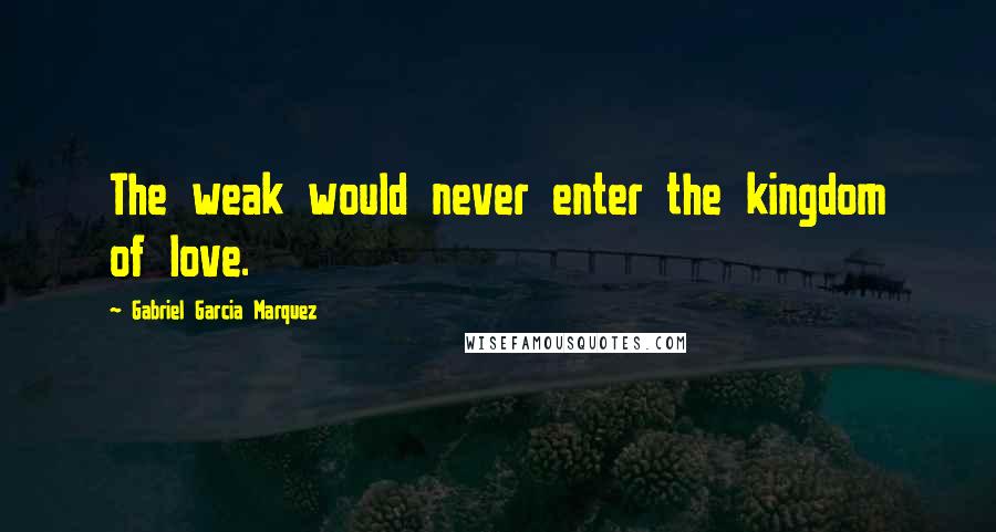 Gabriel Garcia Marquez Quotes: The weak would never enter the kingdom of love.
