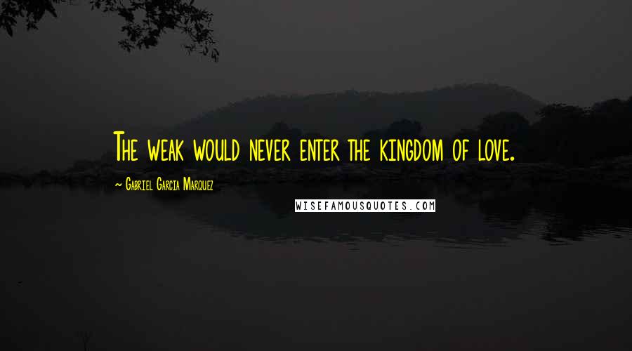 Gabriel Garcia Marquez Quotes: The weak would never enter the kingdom of love.