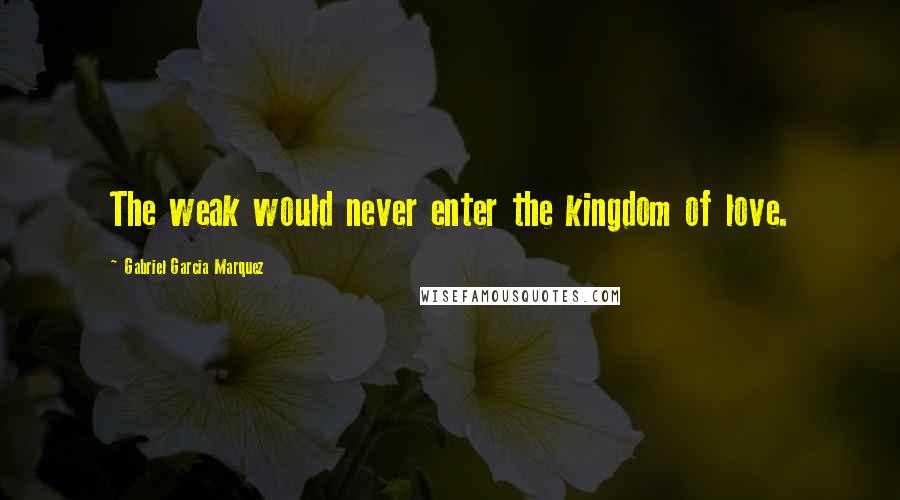 Gabriel Garcia Marquez Quotes: The weak would never enter the kingdom of love.