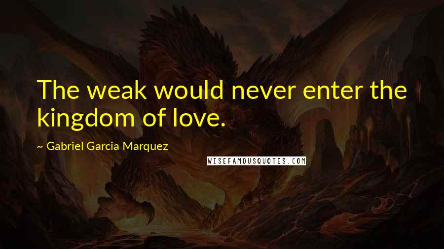 Gabriel Garcia Marquez Quotes: The weak would never enter the kingdom of love.