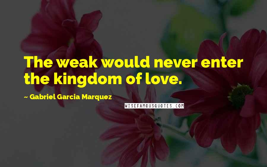 Gabriel Garcia Marquez Quotes: The weak would never enter the kingdom of love.