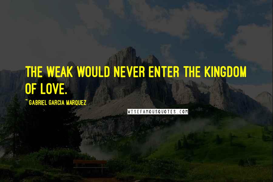 Gabriel Garcia Marquez Quotes: The weak would never enter the kingdom of love.