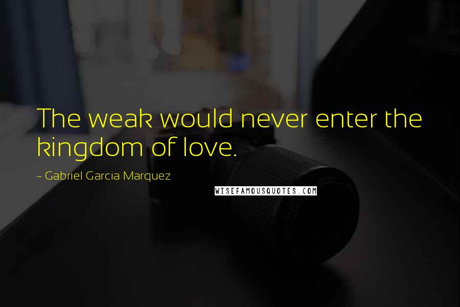 Gabriel Garcia Marquez Quotes: The weak would never enter the kingdom of love.