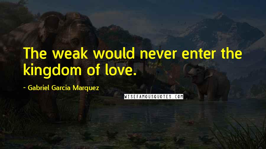 Gabriel Garcia Marquez Quotes: The weak would never enter the kingdom of love.