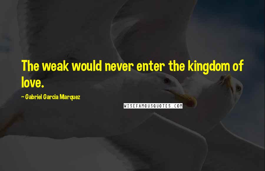 Gabriel Garcia Marquez Quotes: The weak would never enter the kingdom of love.