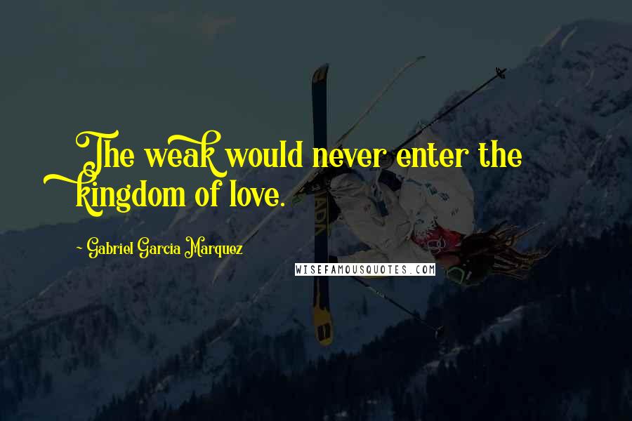 Gabriel Garcia Marquez Quotes: The weak would never enter the kingdom of love.