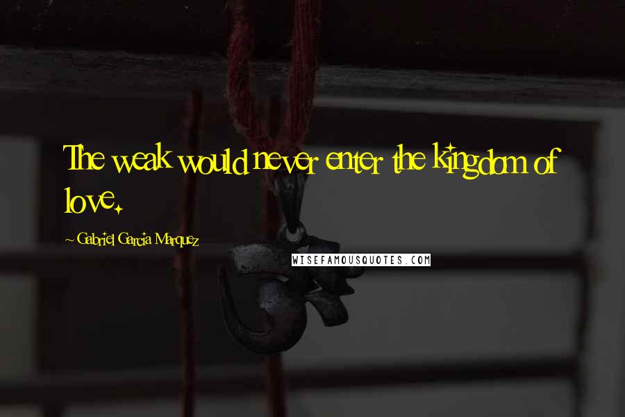 Gabriel Garcia Marquez Quotes: The weak would never enter the kingdom of love.