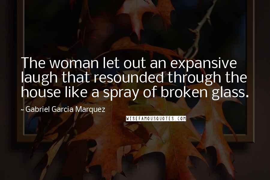 Gabriel Garcia Marquez Quotes: The woman let out an expansive laugh that resounded through the house like a spray of broken glass.