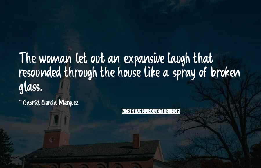 Gabriel Garcia Marquez Quotes: The woman let out an expansive laugh that resounded through the house like a spray of broken glass.