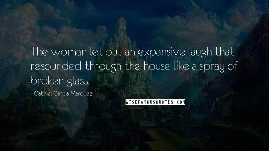 Gabriel Garcia Marquez Quotes: The woman let out an expansive laugh that resounded through the house like a spray of broken glass.