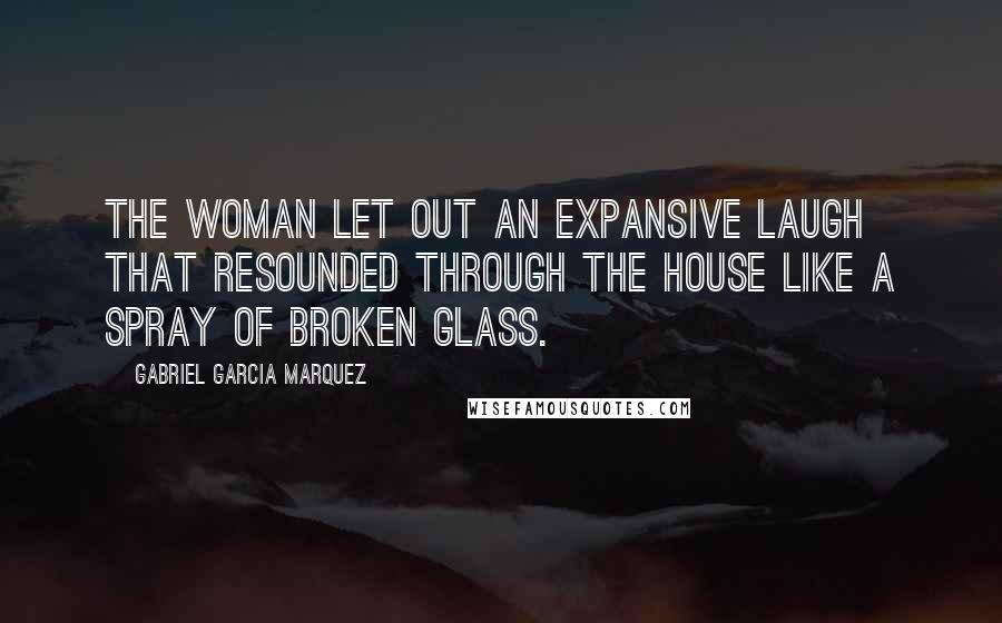 Gabriel Garcia Marquez Quotes: The woman let out an expansive laugh that resounded through the house like a spray of broken glass.