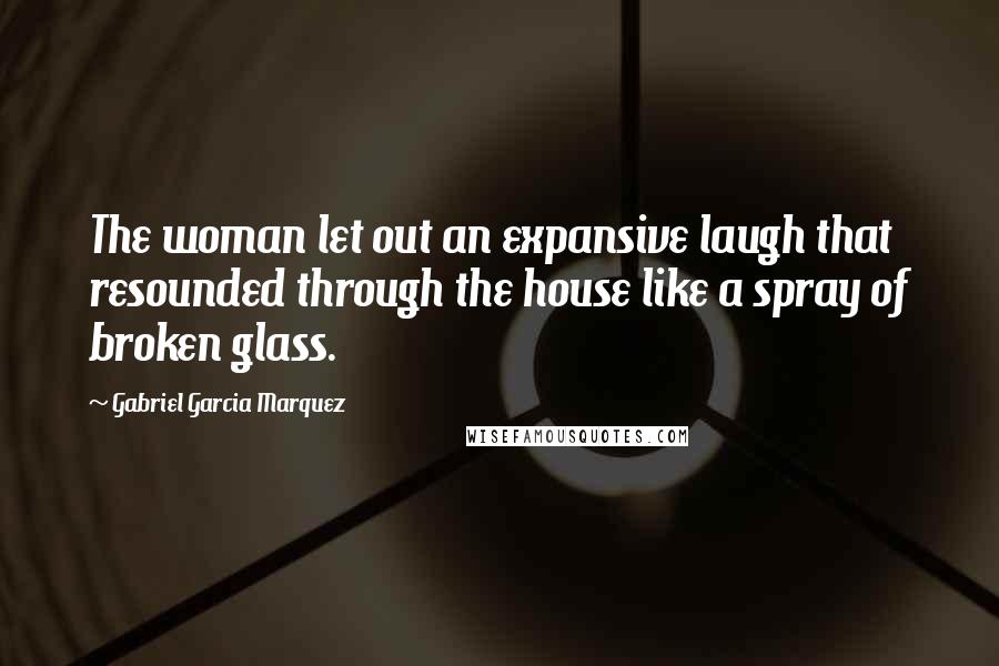 Gabriel Garcia Marquez Quotes: The woman let out an expansive laugh that resounded through the house like a spray of broken glass.