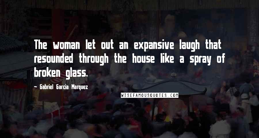 Gabriel Garcia Marquez Quotes: The woman let out an expansive laugh that resounded through the house like a spray of broken glass.