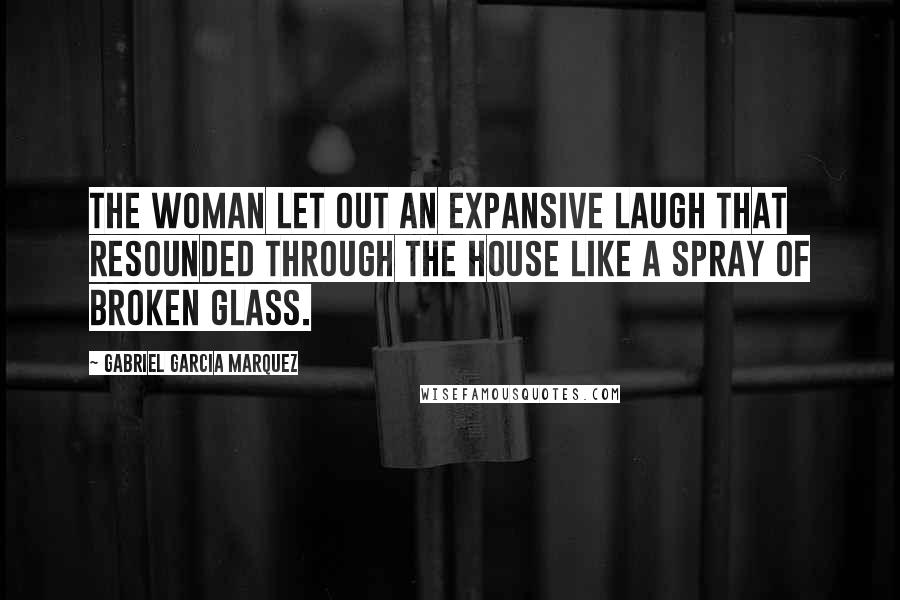 Gabriel Garcia Marquez Quotes: The woman let out an expansive laugh that resounded through the house like a spray of broken glass.