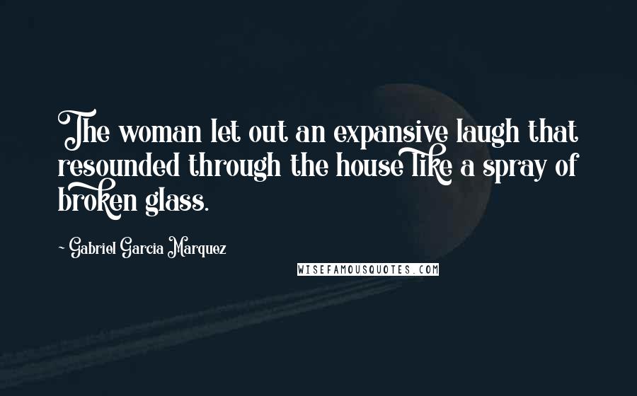 Gabriel Garcia Marquez Quotes: The woman let out an expansive laugh that resounded through the house like a spray of broken glass.